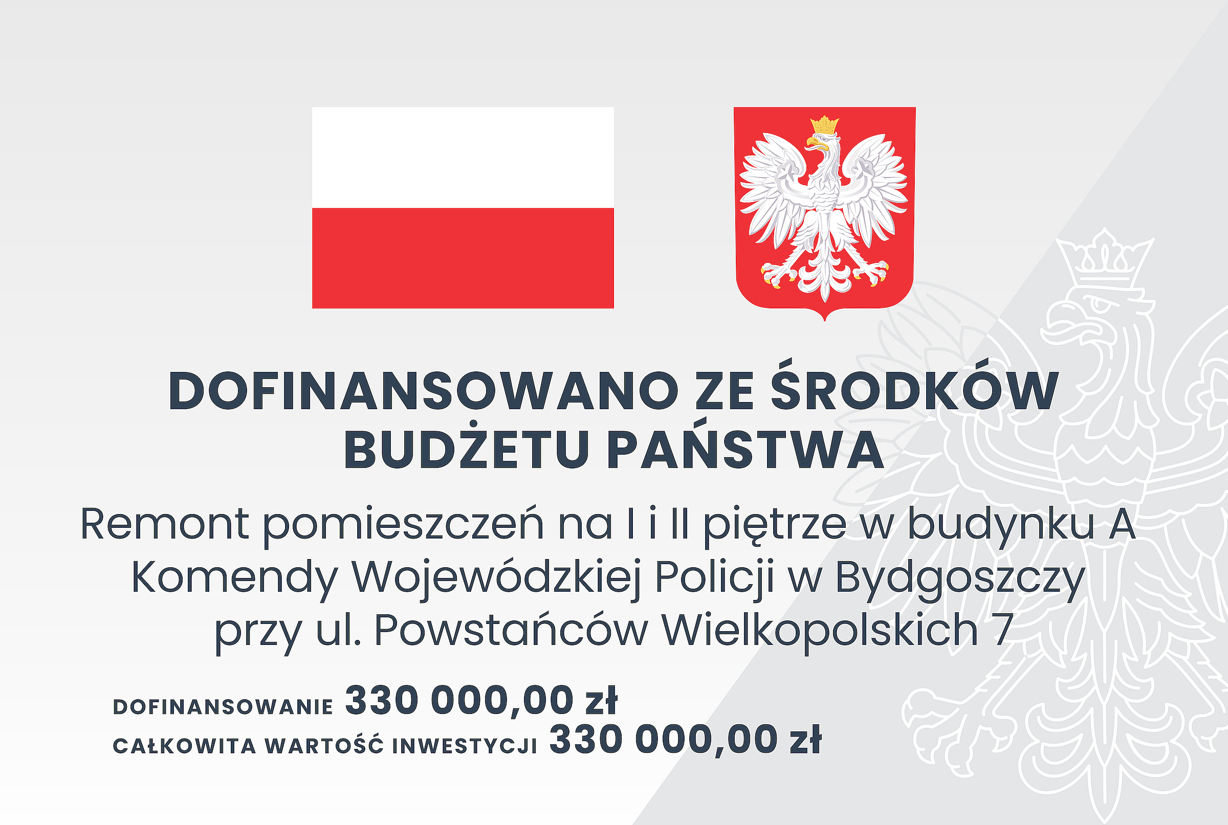 Grafika przedstawia tablicę informacyjną, na której widnieje tekst:  DOFINANSOWANO ZE ŚRODKÓW BUDŻETU PAŃSTWA, Remont pomieszczeń na I i II piętrze w budynku A Komendy Wojewódzkiej Policji w Bydgoszczy przy ul. Powstańców Wielkopolskich 7, DOFINANSOWANIE 330000,00 zł, CAŁKOWITA WARTOŚĆ INWESTYCJI 330000,00 zł.