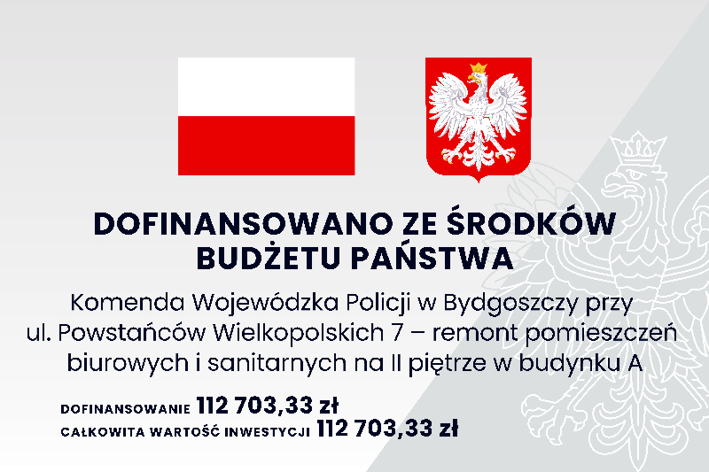 Grafika przedstawia tablicę informacyjną, na której widnieje tekst:  DOFINANSOWANO ZE ŚRODKÓW BUDŻETU PAŃSTWA, Komenda Wojewódzka Policji w Bydgoszczy przy ul. Powstańców Wielkopolskich 7 – remont pomieszczeń biurowych i sanitarnych na II piętrze w budynku A. Dofinansowanie 112703,33 zł, całkowita wartość inwestycji 112 703,33 zł.