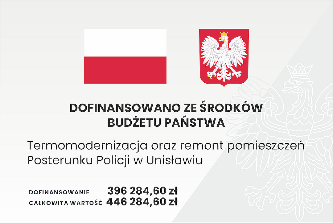 Grafika przedstawia tablicę informacyjną, na której widnieje tekst:  DOFINANSOWANO ZE ŚRODKÓW BUDŻETU PAŃSTWA, Termomodernizacja oraz remont pomieszczeń Posterunku Policji w Unisławiu, DOFINANSOWANIE 396 284,60 złotych, CAŁKOWITA WARTOŚĆ INWESTYCJI 446 284,60 złotych.